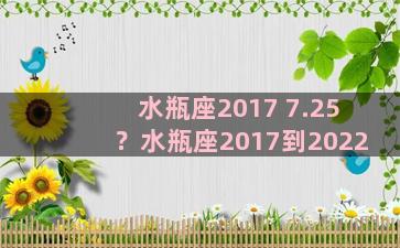 水瓶座2017 7.25？水瓶座2017到2022